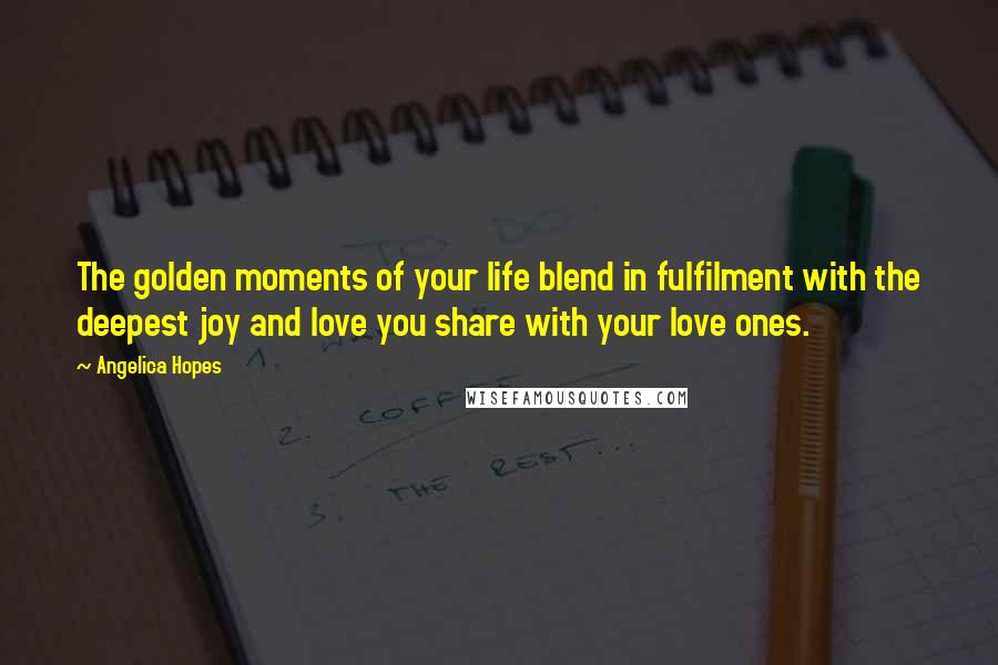 Angelica Hopes Quotes: The golden moments of your life blend in fulfilment with the deepest joy and love you share with your love ones.