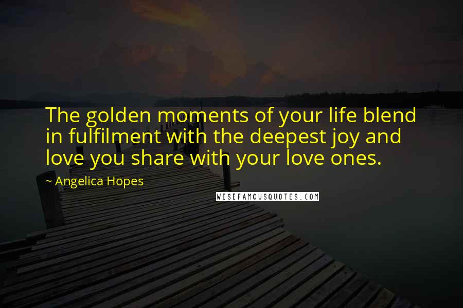 Angelica Hopes Quotes: The golden moments of your life blend in fulfilment with the deepest joy and love you share with your love ones.