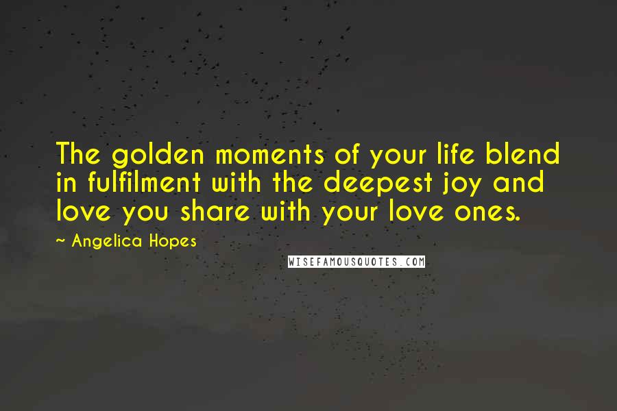 Angelica Hopes Quotes: The golden moments of your life blend in fulfilment with the deepest joy and love you share with your love ones.