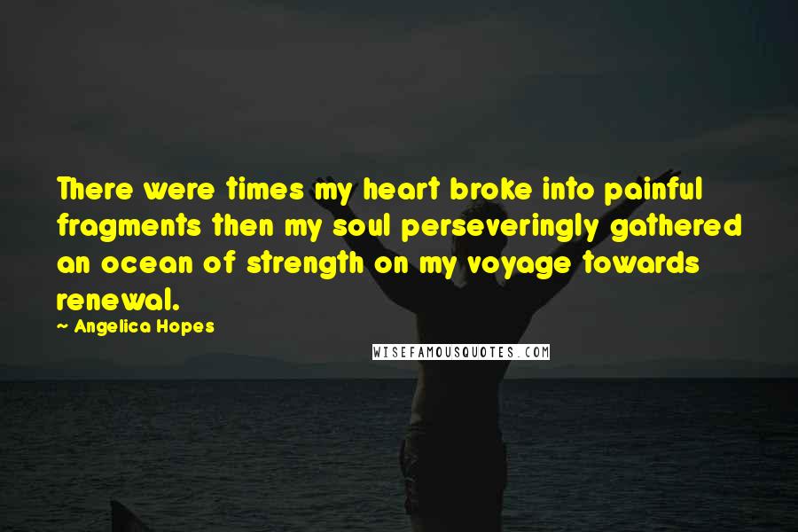 Angelica Hopes Quotes: There were times my heart broke into painful fragments then my soul perseveringly gathered an ocean of strength on my voyage towards renewal.