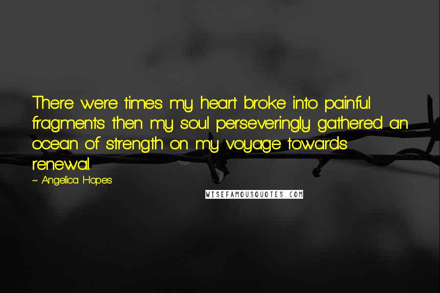 Angelica Hopes Quotes: There were times my heart broke into painful fragments then my soul perseveringly gathered an ocean of strength on my voyage towards renewal.