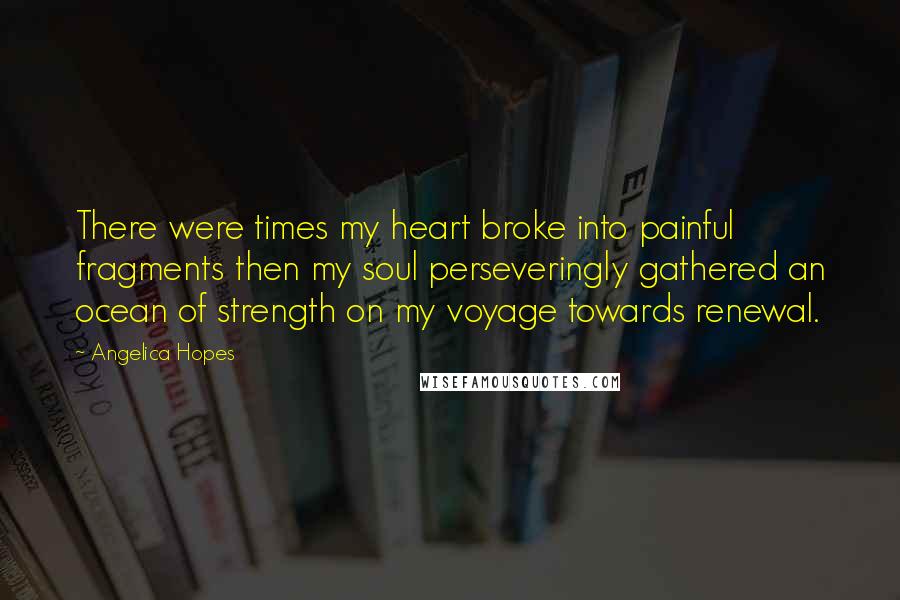 Angelica Hopes Quotes: There were times my heart broke into painful fragments then my soul perseveringly gathered an ocean of strength on my voyage towards renewal.