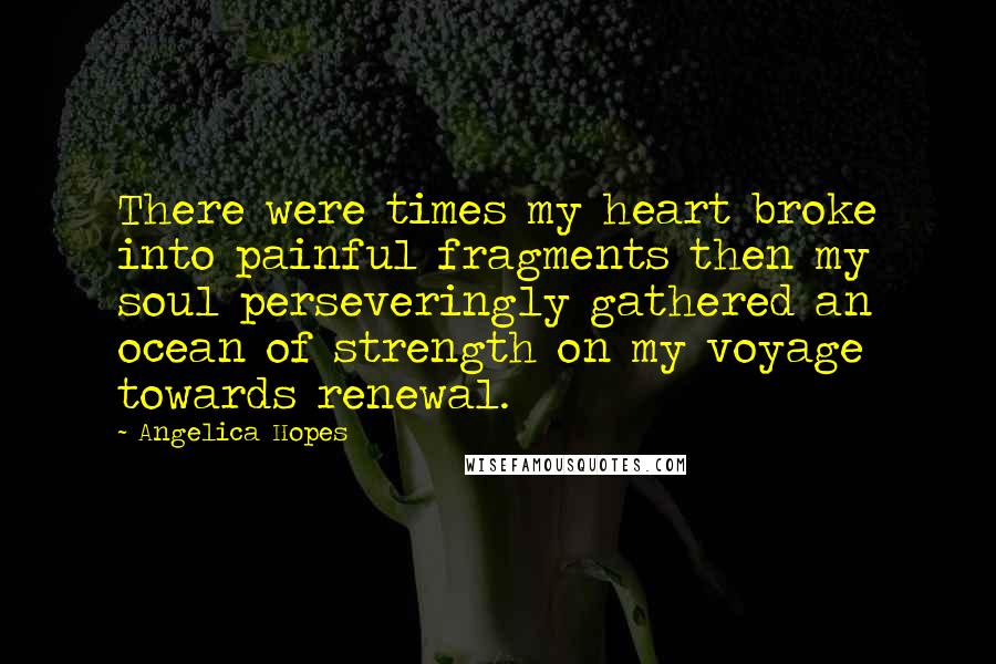 Angelica Hopes Quotes: There were times my heart broke into painful fragments then my soul perseveringly gathered an ocean of strength on my voyage towards renewal.