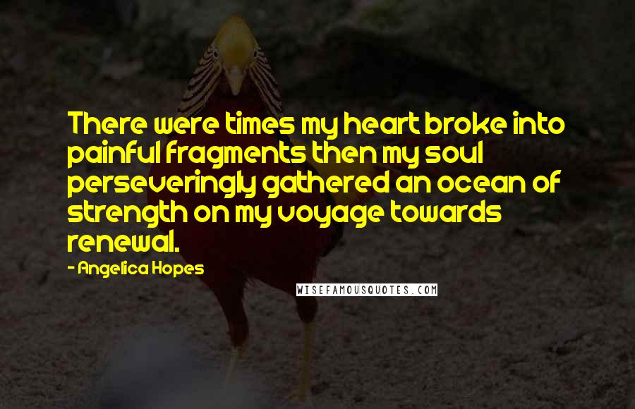 Angelica Hopes Quotes: There were times my heart broke into painful fragments then my soul perseveringly gathered an ocean of strength on my voyage towards renewal.
