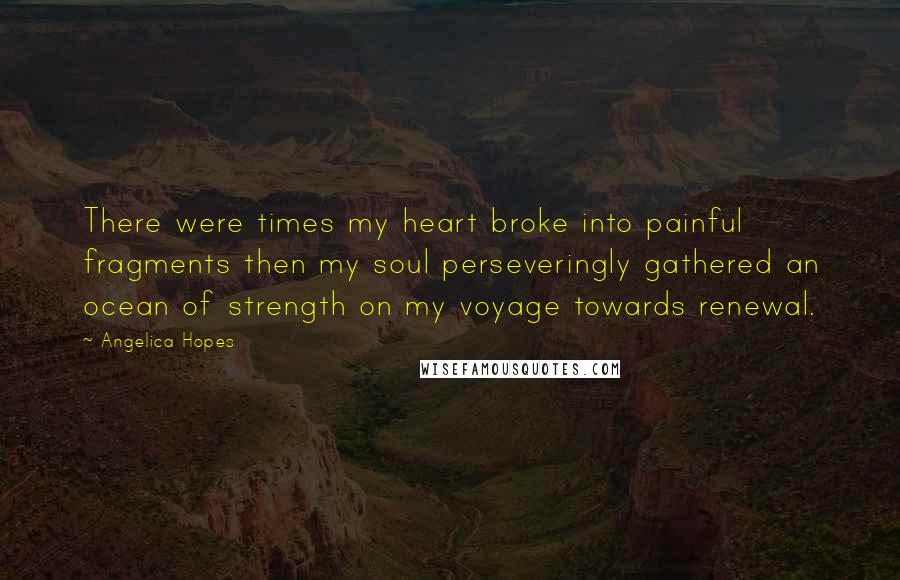 Angelica Hopes Quotes: There were times my heart broke into painful fragments then my soul perseveringly gathered an ocean of strength on my voyage towards renewal.
