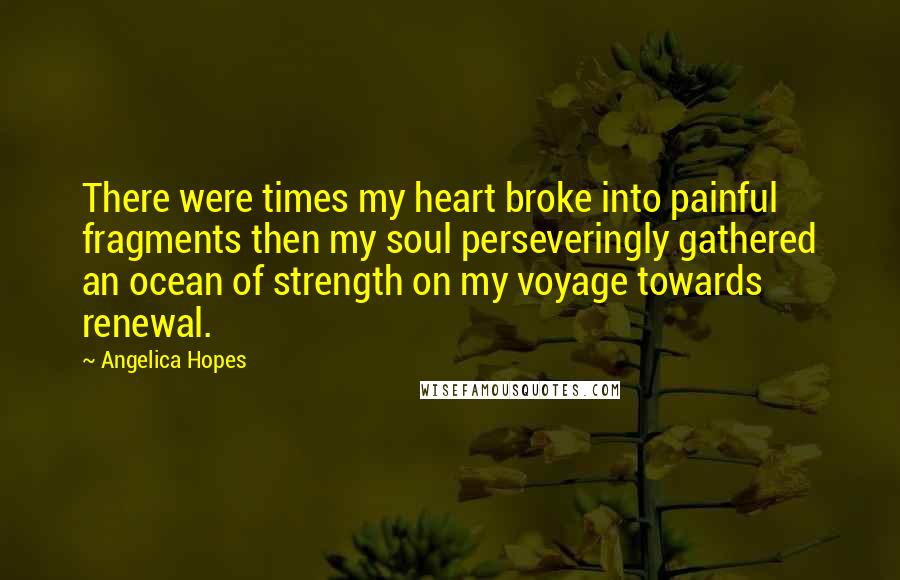 Angelica Hopes Quotes: There were times my heart broke into painful fragments then my soul perseveringly gathered an ocean of strength on my voyage towards renewal.