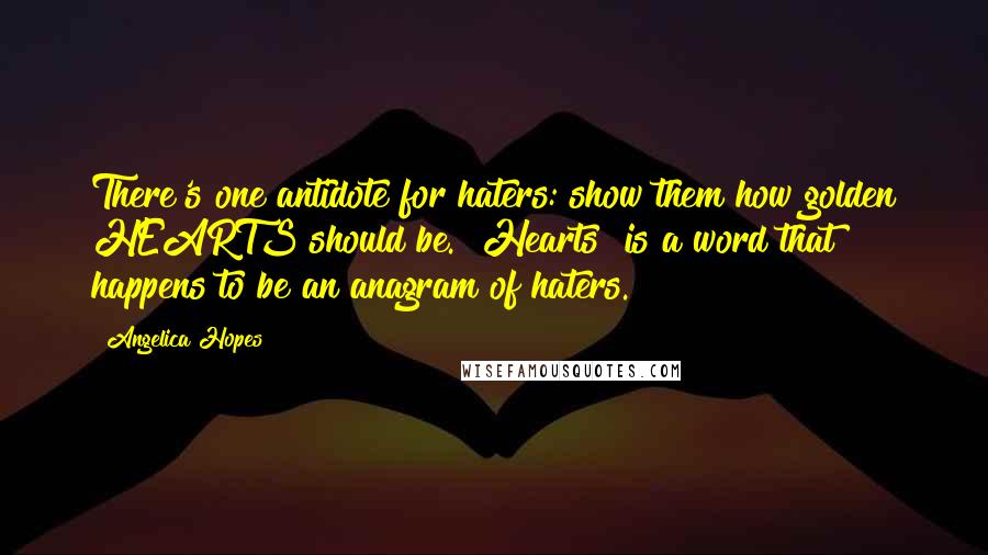 Angelica Hopes Quotes: There's one antidote for haters: show them how golden HEARTS should be. "Hearts" is a word that happens to be an anagram of haters.