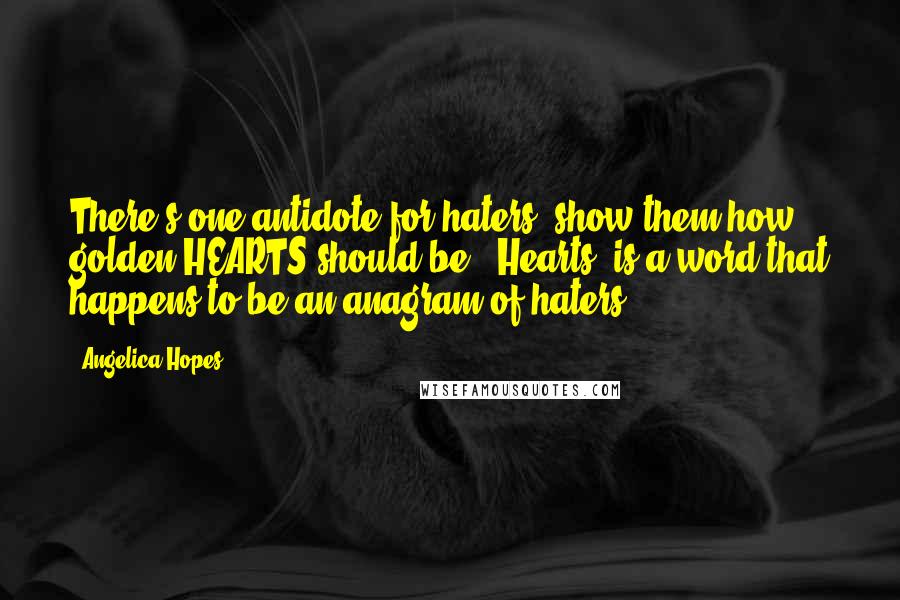 Angelica Hopes Quotes: There's one antidote for haters: show them how golden HEARTS should be. "Hearts" is a word that happens to be an anagram of haters.