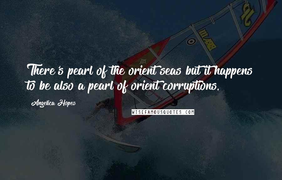 Angelica Hopes Quotes: There's pearl of the orient seas but it happens to be also a pearl of orient corruptions.