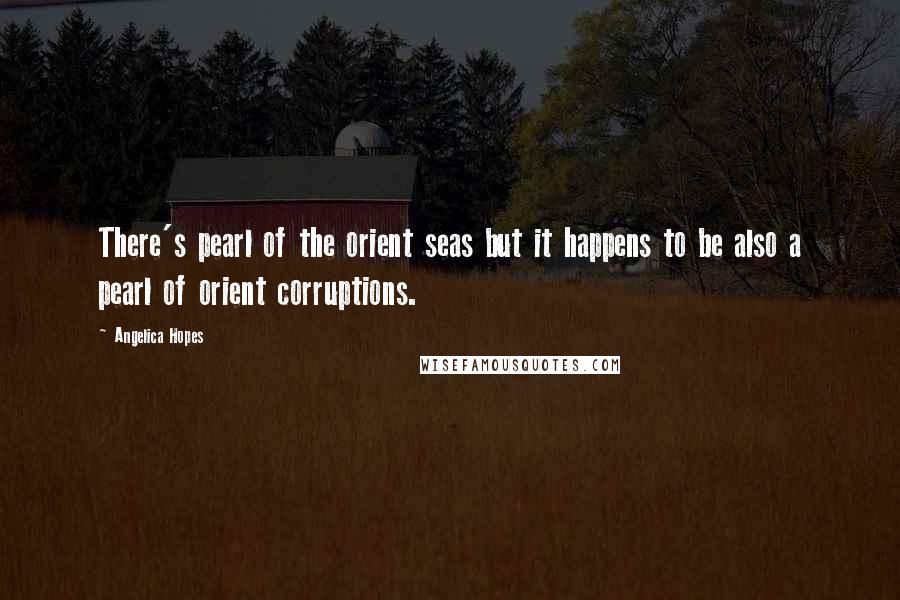 Angelica Hopes Quotes: There's pearl of the orient seas but it happens to be also a pearl of orient corruptions.