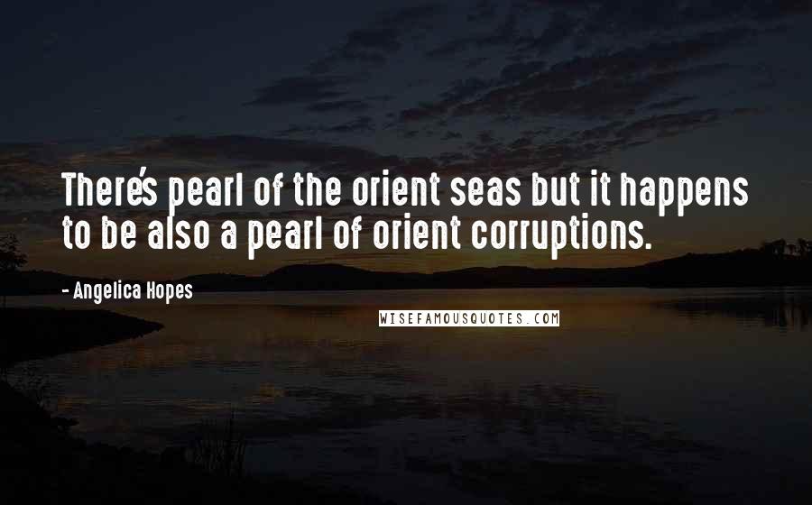 Angelica Hopes Quotes: There's pearl of the orient seas but it happens to be also a pearl of orient corruptions.