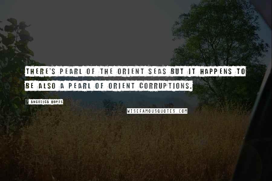 Angelica Hopes Quotes: There's pearl of the orient seas but it happens to be also a pearl of orient corruptions.