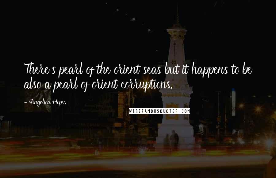 Angelica Hopes Quotes: There's pearl of the orient seas but it happens to be also a pearl of orient corruptions.