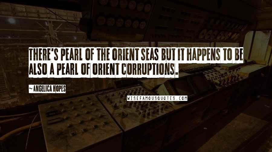 Angelica Hopes Quotes: There's pearl of the orient seas but it happens to be also a pearl of orient corruptions.