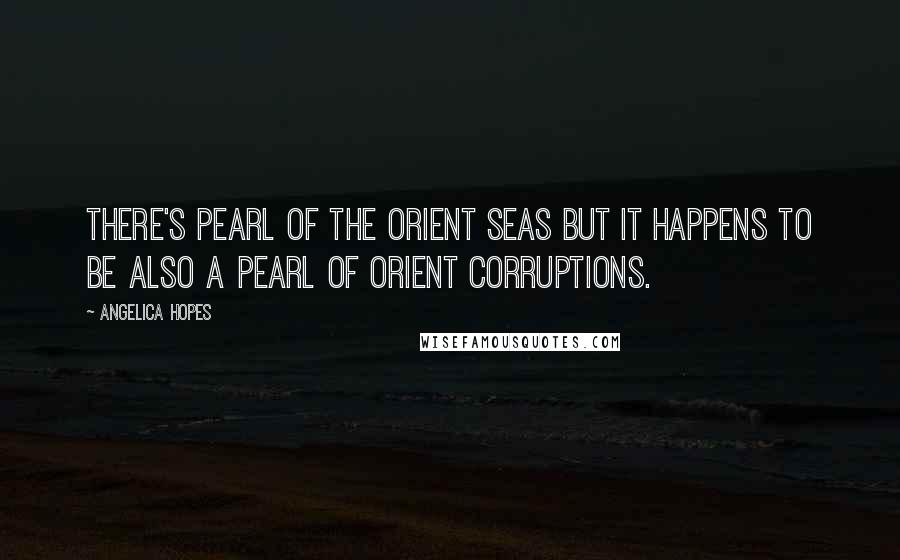 Angelica Hopes Quotes: There's pearl of the orient seas but it happens to be also a pearl of orient corruptions.
