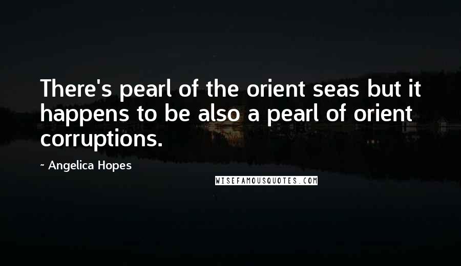 Angelica Hopes Quotes: There's pearl of the orient seas but it happens to be also a pearl of orient corruptions.