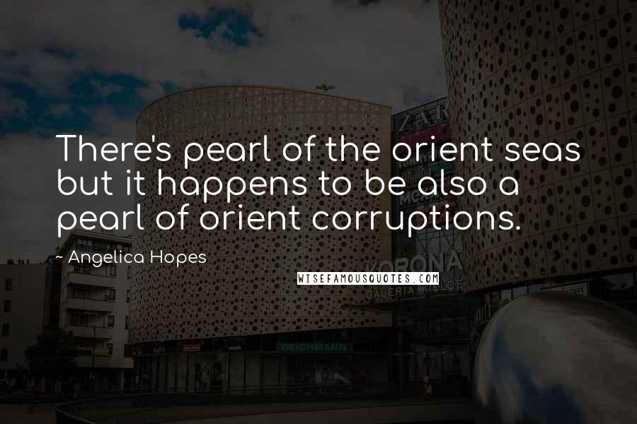 Angelica Hopes Quotes: There's pearl of the orient seas but it happens to be also a pearl of orient corruptions.