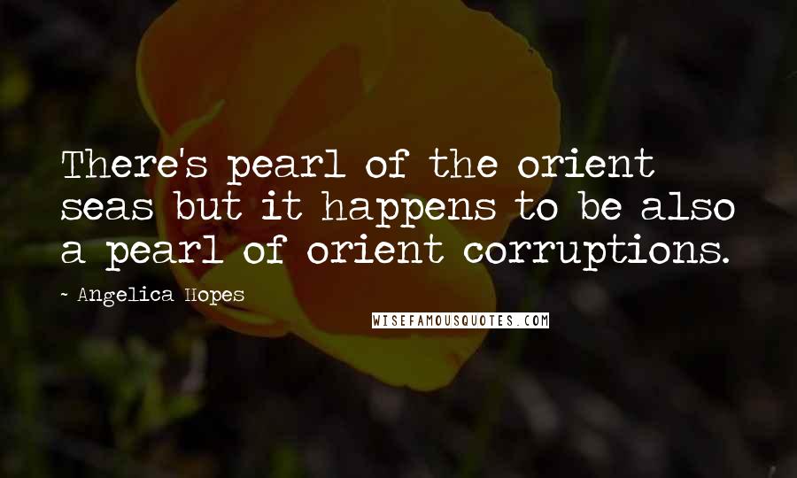 Angelica Hopes Quotes: There's pearl of the orient seas but it happens to be also a pearl of orient corruptions.