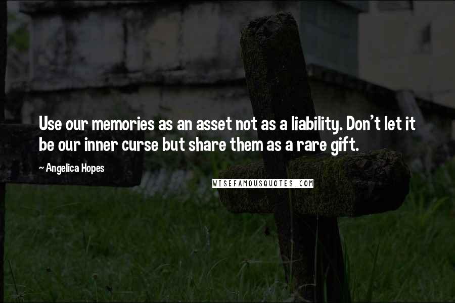 Angelica Hopes Quotes: Use our memories as an asset not as a liability. Don't let it be our inner curse but share them as a rare gift.