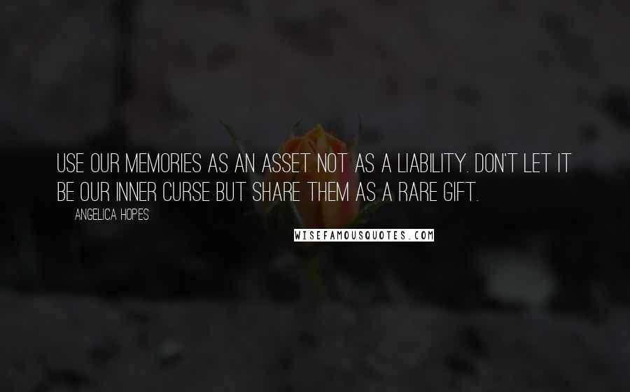 Angelica Hopes Quotes: Use our memories as an asset not as a liability. Don't let it be our inner curse but share them as a rare gift.