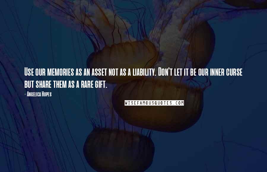 Angelica Hopes Quotes: Use our memories as an asset not as a liability. Don't let it be our inner curse but share them as a rare gift.