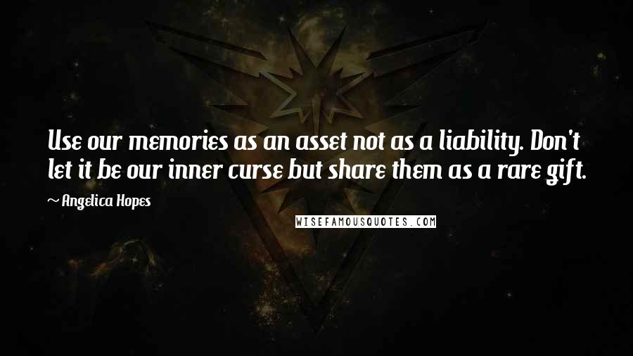 Angelica Hopes Quotes: Use our memories as an asset not as a liability. Don't let it be our inner curse but share them as a rare gift.