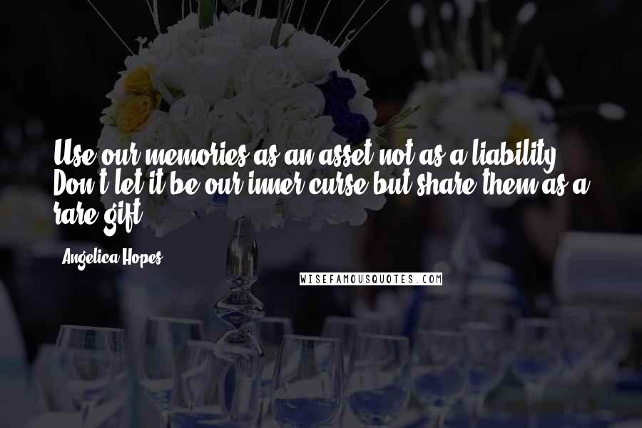 Angelica Hopes Quotes: Use our memories as an asset not as a liability. Don't let it be our inner curse but share them as a rare gift.