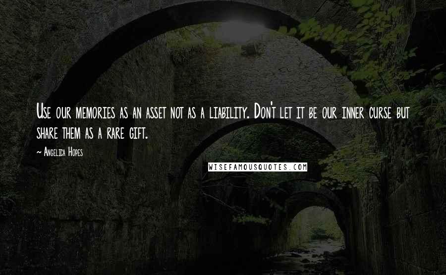 Angelica Hopes Quotes: Use our memories as an asset not as a liability. Don't let it be our inner curse but share them as a rare gift.