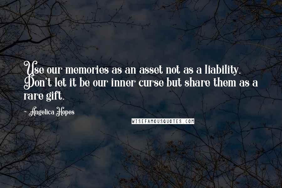 Angelica Hopes Quotes: Use our memories as an asset not as a liability. Don't let it be our inner curse but share them as a rare gift.