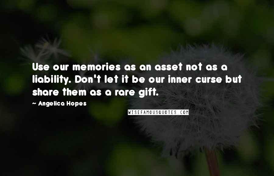 Angelica Hopes Quotes: Use our memories as an asset not as a liability. Don't let it be our inner curse but share them as a rare gift.