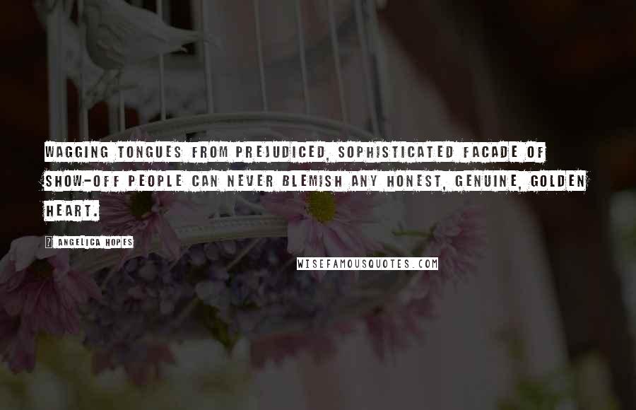 Angelica Hopes Quotes: Wagging tongues from prejudiced, sophisticated facade of show-off people can never blemish any honest, genuine, golden heart.