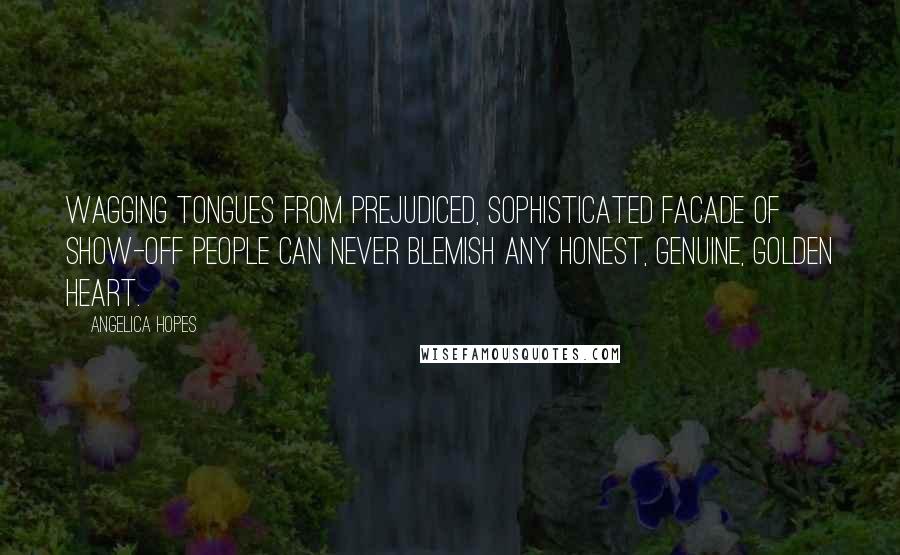 Angelica Hopes Quotes: Wagging tongues from prejudiced, sophisticated facade of show-off people can never blemish any honest, genuine, golden heart.