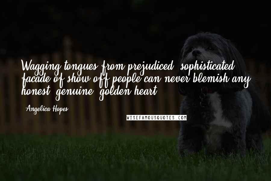 Angelica Hopes Quotes: Wagging tongues from prejudiced, sophisticated facade of show-off people can never blemish any honest, genuine, golden heart.