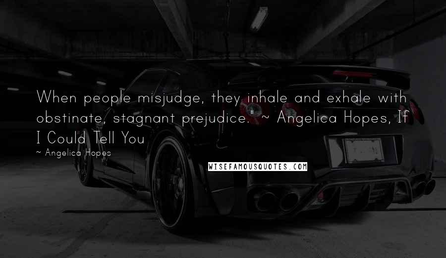 Angelica Hopes Quotes: When people misjudge, they inhale and exhale with obstinate, stagnant prejudice." ~ Angelica Hopes, If I Could Tell You