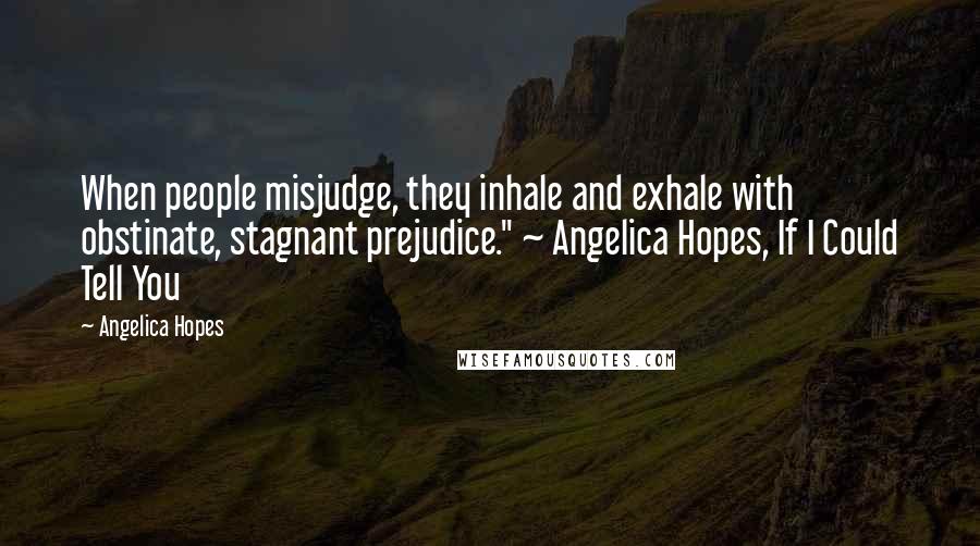 Angelica Hopes Quotes: When people misjudge, they inhale and exhale with obstinate, stagnant prejudice." ~ Angelica Hopes, If I Could Tell You