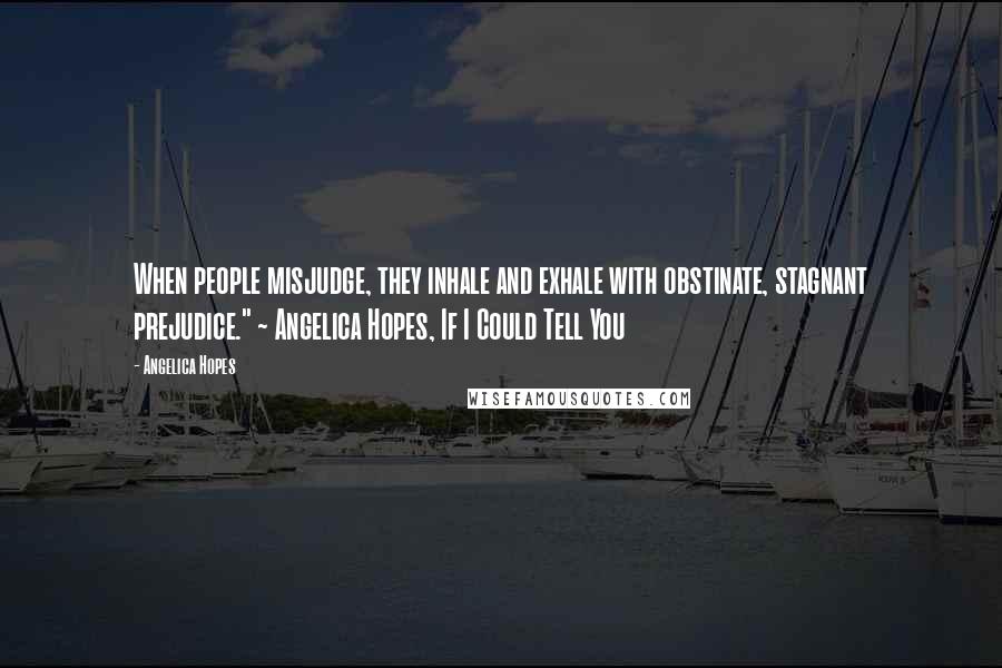 Angelica Hopes Quotes: When people misjudge, they inhale and exhale with obstinate, stagnant prejudice." ~ Angelica Hopes, If I Could Tell You