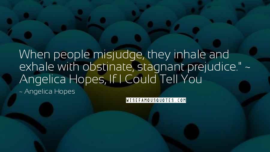 Angelica Hopes Quotes: When people misjudge, they inhale and exhale with obstinate, stagnant prejudice." ~ Angelica Hopes, If I Could Tell You