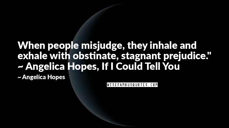 Angelica Hopes Quotes: When people misjudge, they inhale and exhale with obstinate, stagnant prejudice." ~ Angelica Hopes, If I Could Tell You