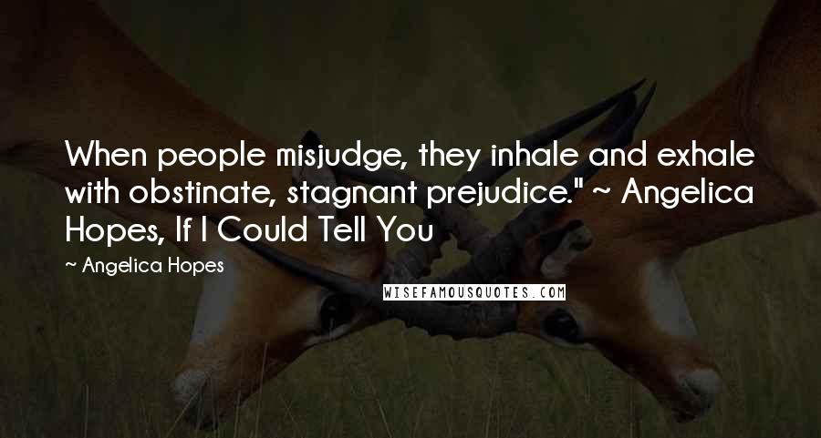 Angelica Hopes Quotes: When people misjudge, they inhale and exhale with obstinate, stagnant prejudice." ~ Angelica Hopes, If I Could Tell You