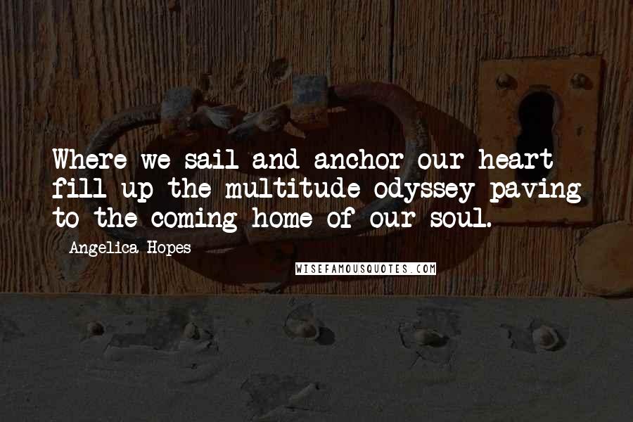 Angelica Hopes Quotes: Where we sail and anchor our heart fill up the multitude odyssey paving to the coming home of our soul.