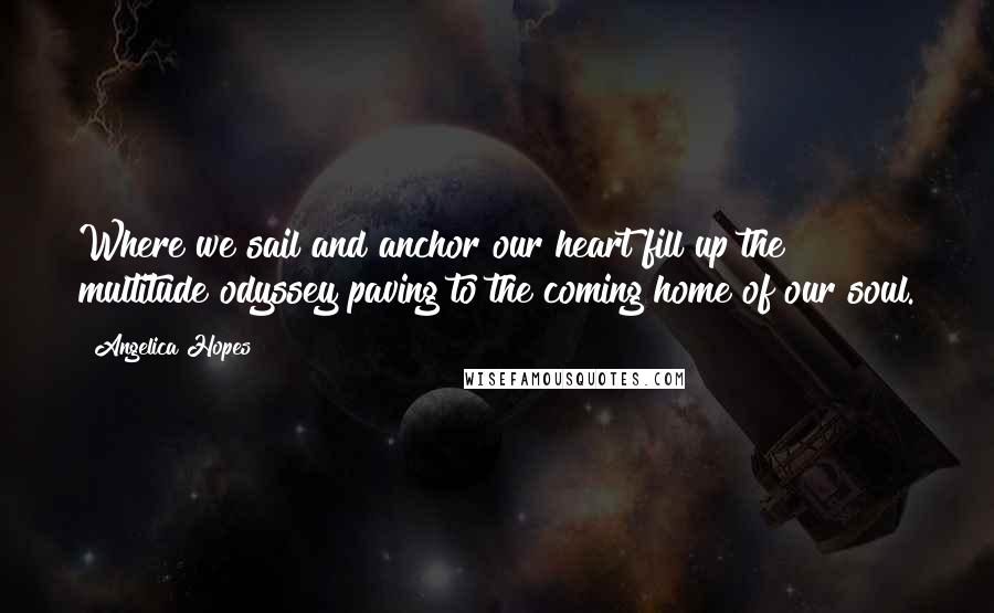 Angelica Hopes Quotes: Where we sail and anchor our heart fill up the multitude odyssey paving to the coming home of our soul.