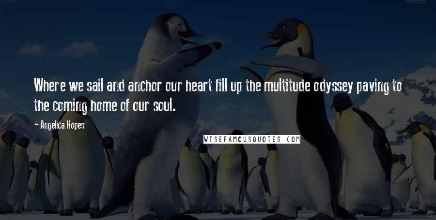 Angelica Hopes Quotes: Where we sail and anchor our heart fill up the multitude odyssey paving to the coming home of our soul.