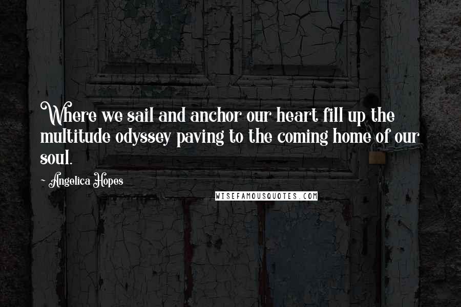 Angelica Hopes Quotes: Where we sail and anchor our heart fill up the multitude odyssey paving to the coming home of our soul.