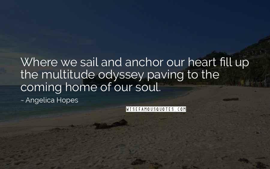 Angelica Hopes Quotes: Where we sail and anchor our heart fill up the multitude odyssey paving to the coming home of our soul.