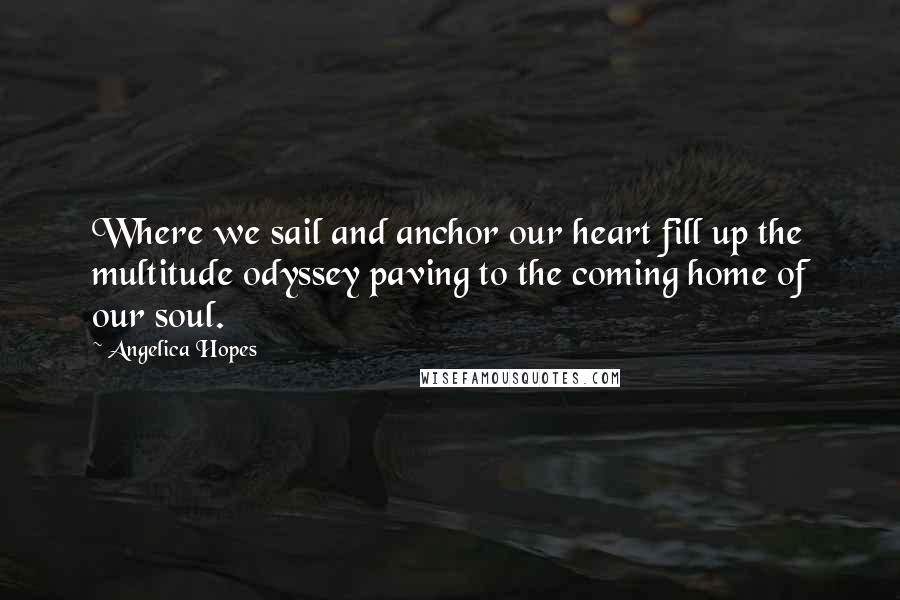 Angelica Hopes Quotes: Where we sail and anchor our heart fill up the multitude odyssey paving to the coming home of our soul.