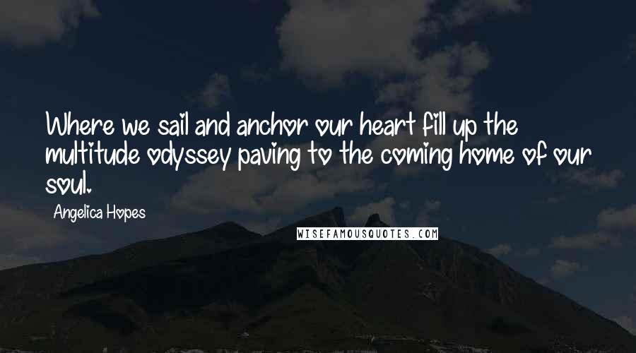 Angelica Hopes Quotes: Where we sail and anchor our heart fill up the multitude odyssey paving to the coming home of our soul.