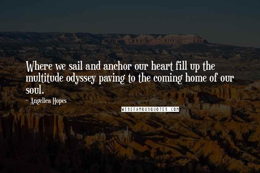 Angelica Hopes Quotes: Where we sail and anchor our heart fill up the multitude odyssey paving to the coming home of our soul.