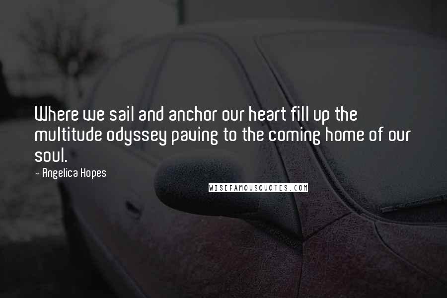 Angelica Hopes Quotes: Where we sail and anchor our heart fill up the multitude odyssey paving to the coming home of our soul.