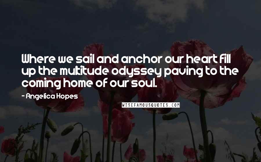 Angelica Hopes Quotes: Where we sail and anchor our heart fill up the multitude odyssey paving to the coming home of our soul.