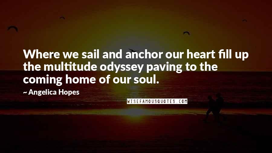 Angelica Hopes Quotes: Where we sail and anchor our heart fill up the multitude odyssey paving to the coming home of our soul.